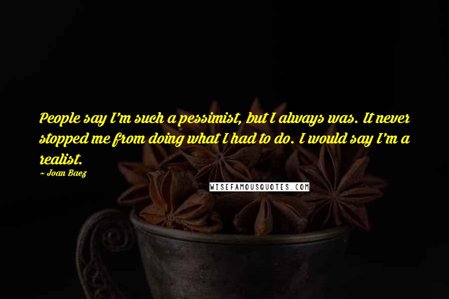 Joan Baez Quotes: People say I'm such a pessimist, but I always was. It never stopped me from doing what I had to do. I would say I'm a realist.