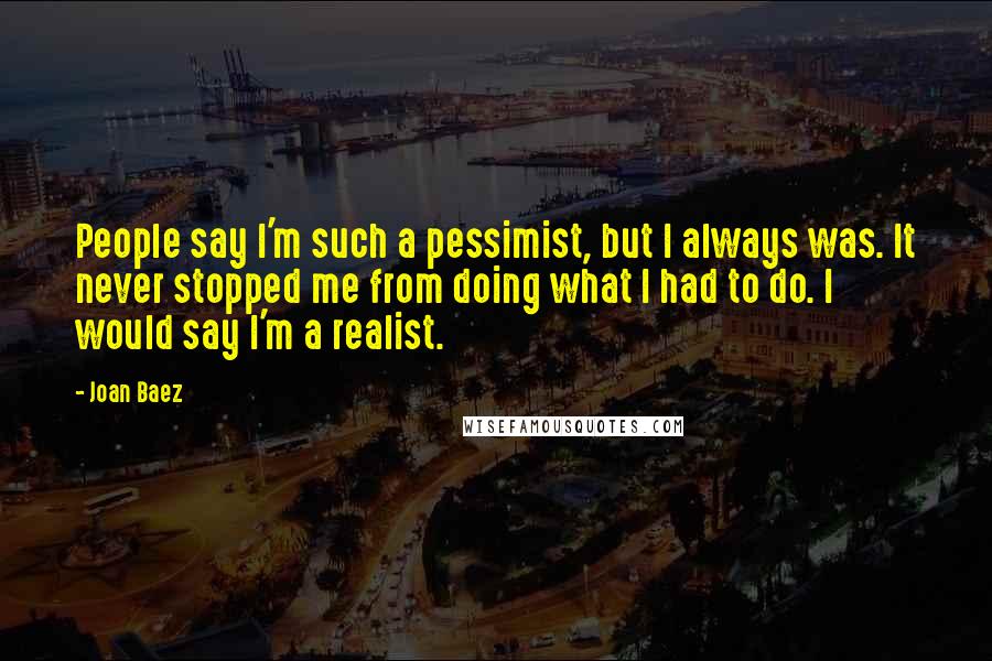 Joan Baez Quotes: People say I'm such a pessimist, but I always was. It never stopped me from doing what I had to do. I would say I'm a realist.
