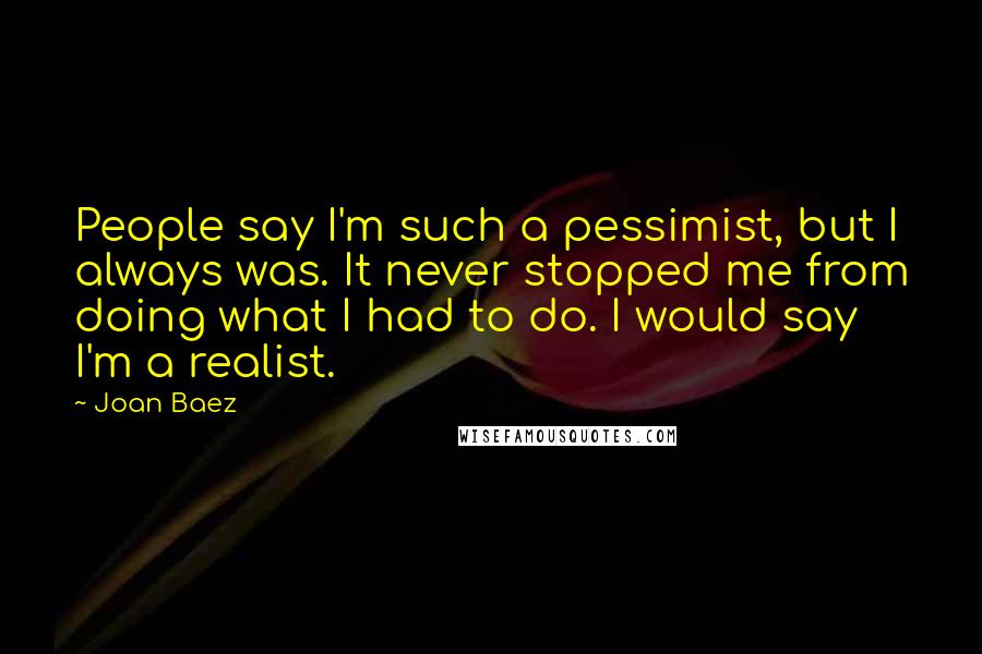 Joan Baez Quotes: People say I'm such a pessimist, but I always was. It never stopped me from doing what I had to do. I would say I'm a realist.