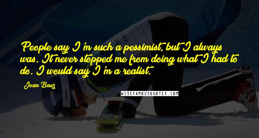 Joan Baez Quotes: People say I'm such a pessimist, but I always was. It never stopped me from doing what I had to do. I would say I'm a realist.