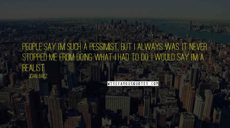 Joan Baez Quotes: People say I'm such a pessimist, but I always was. It never stopped me from doing what I had to do. I would say I'm a realist.