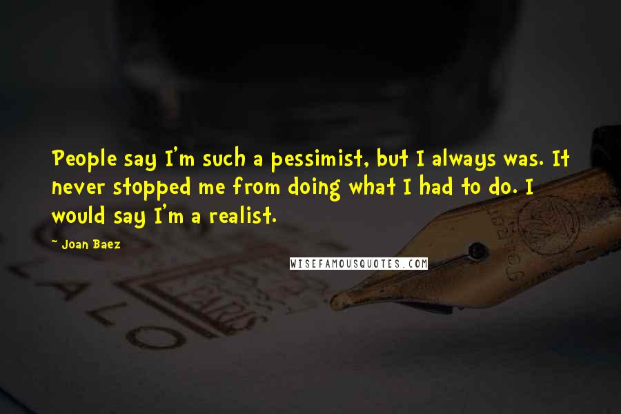 Joan Baez Quotes: People say I'm such a pessimist, but I always was. It never stopped me from doing what I had to do. I would say I'm a realist.