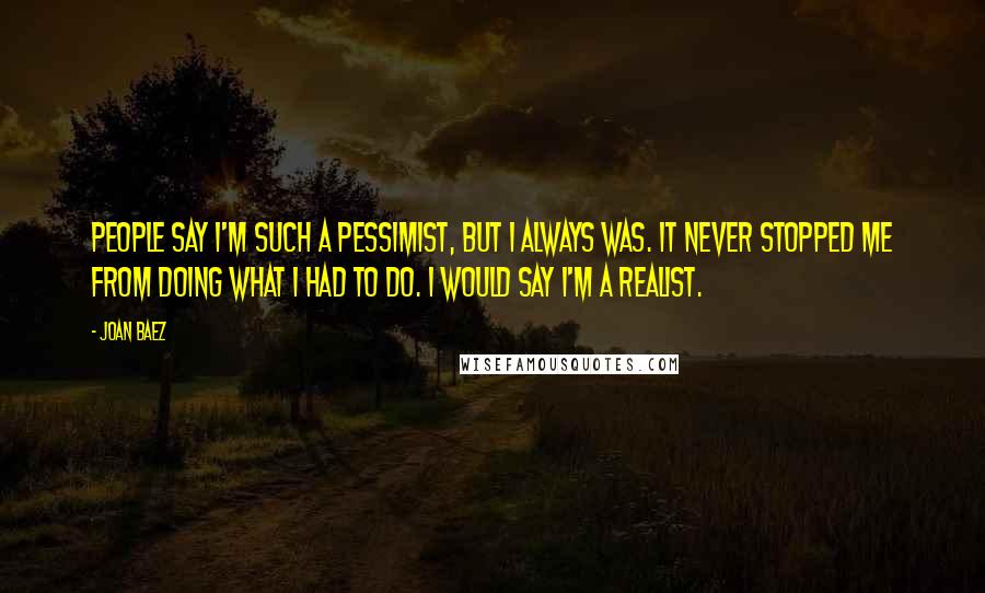 Joan Baez Quotes: People say I'm such a pessimist, but I always was. It never stopped me from doing what I had to do. I would say I'm a realist.