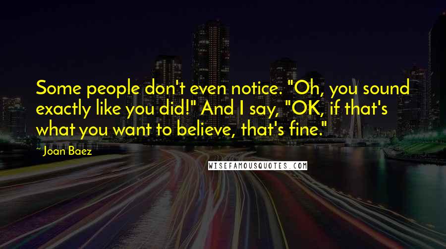 Joan Baez Quotes: Some people don't even notice. "Oh, you sound exactly like you did!" And I say, "OK, if that's what you want to believe, that's fine."
