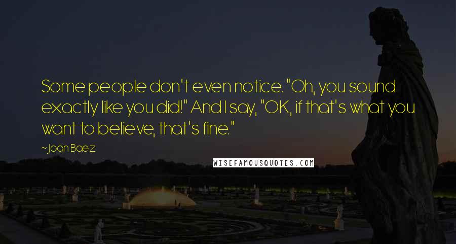Joan Baez Quotes: Some people don't even notice. "Oh, you sound exactly like you did!" And I say, "OK, if that's what you want to believe, that's fine."