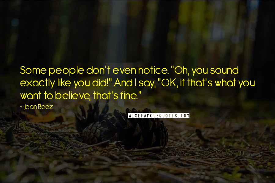 Joan Baez Quotes: Some people don't even notice. "Oh, you sound exactly like you did!" And I say, "OK, if that's what you want to believe, that's fine."