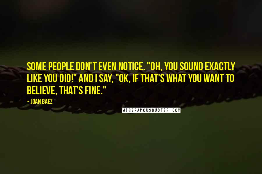 Joan Baez Quotes: Some people don't even notice. "Oh, you sound exactly like you did!" And I say, "OK, if that's what you want to believe, that's fine."