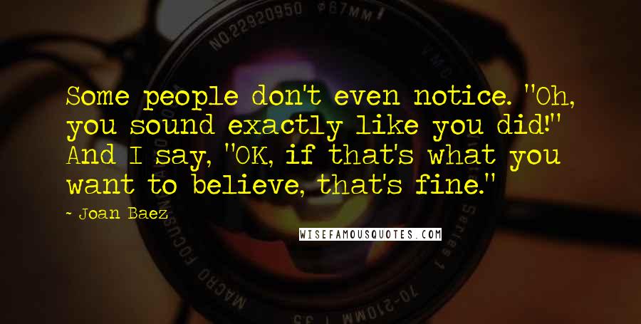 Joan Baez Quotes: Some people don't even notice. "Oh, you sound exactly like you did!" And I say, "OK, if that's what you want to believe, that's fine."