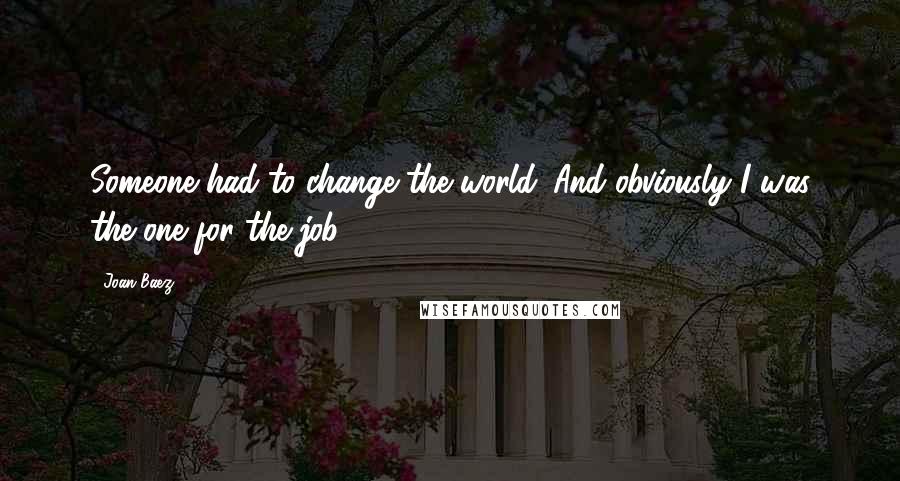 Joan Baez Quotes: Someone had to change the world. And obviously I was the one for the job.