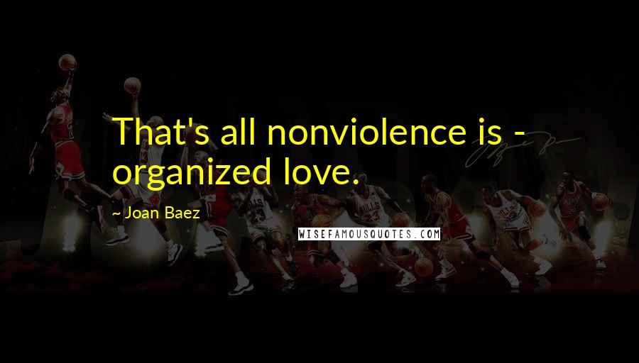 Joan Baez Quotes: That's all nonviolence is - organized love.