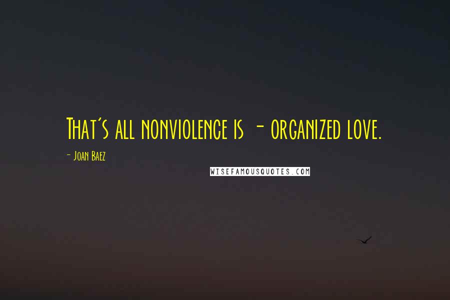 Joan Baez Quotes: That's all nonviolence is - organized love.