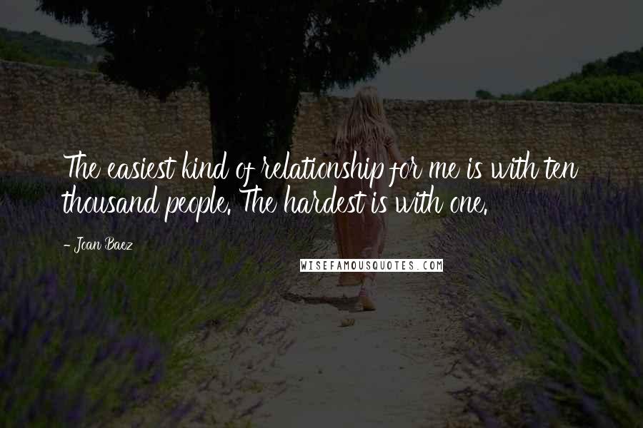 Joan Baez Quotes: The easiest kind of relationship for me is with ten thousand people. The hardest is with one.
