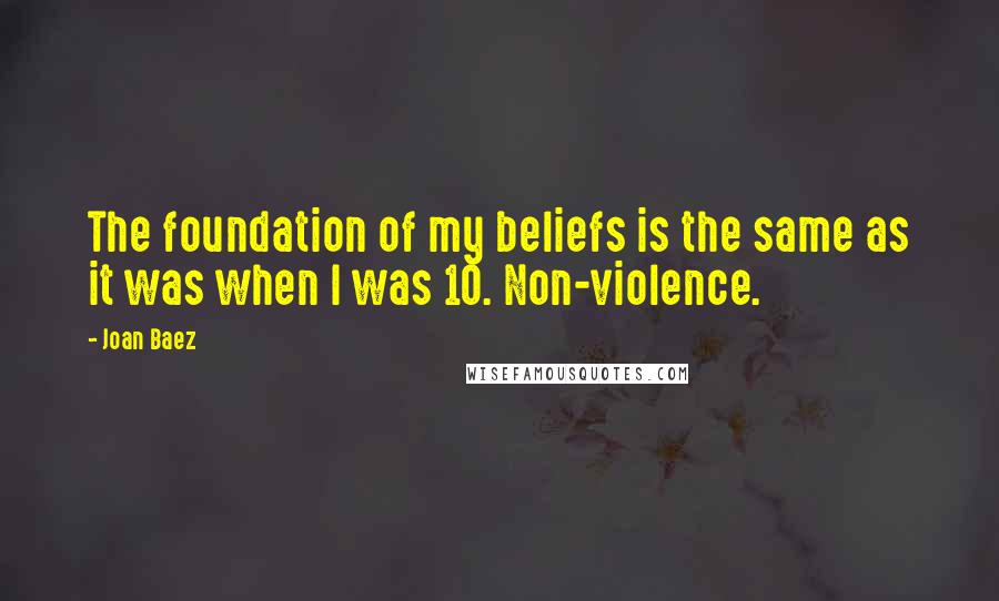 Joan Baez Quotes: The foundation of my beliefs is the same as it was when I was 10. Non-violence.