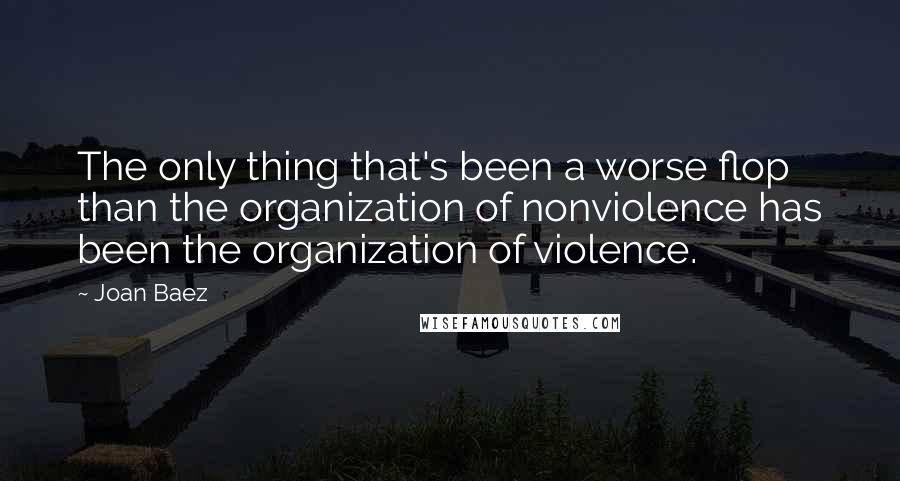 Joan Baez Quotes: The only thing that's been a worse flop than the organization of nonviolence has been the organization of violence.