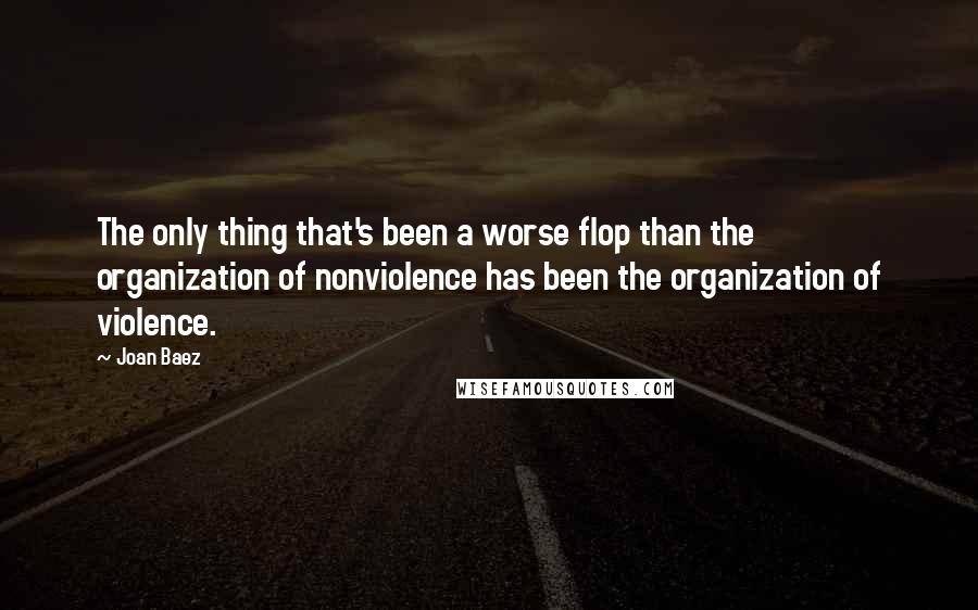 Joan Baez Quotes: The only thing that's been a worse flop than the organization of nonviolence has been the organization of violence.