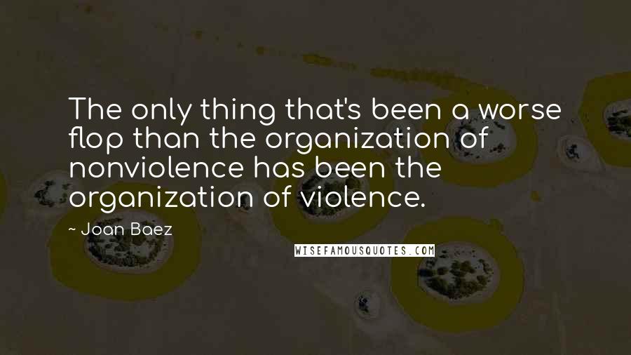 Joan Baez Quotes: The only thing that's been a worse flop than the organization of nonviolence has been the organization of violence.