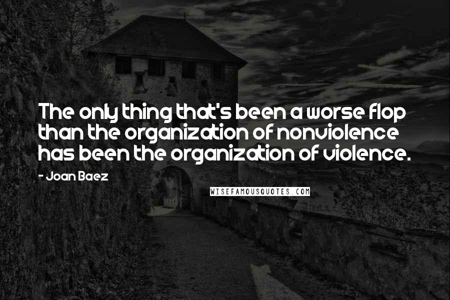 Joan Baez Quotes: The only thing that's been a worse flop than the organization of nonviolence has been the organization of violence.