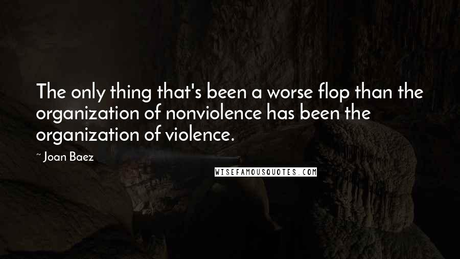 Joan Baez Quotes: The only thing that's been a worse flop than the organization of nonviolence has been the organization of violence.