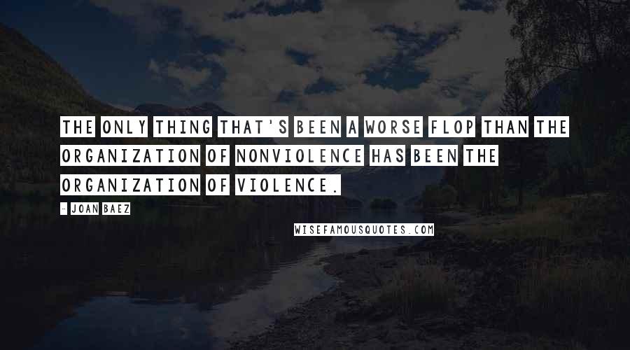 Joan Baez Quotes: The only thing that's been a worse flop than the organization of nonviolence has been the organization of violence.