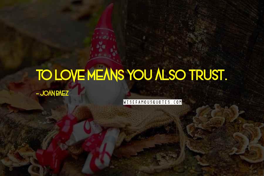 Joan Baez Quotes: To love means you also trust.