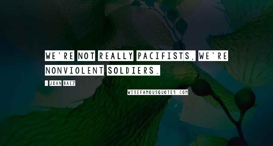 Joan Baez Quotes: We're not really pacifists, we're nonviolent soldiers.