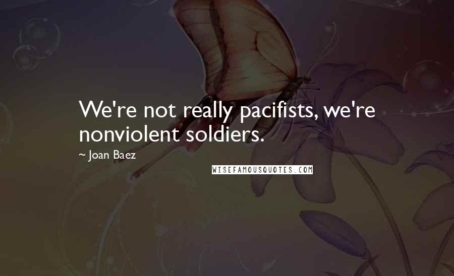 Joan Baez Quotes: We're not really pacifists, we're nonviolent soldiers.