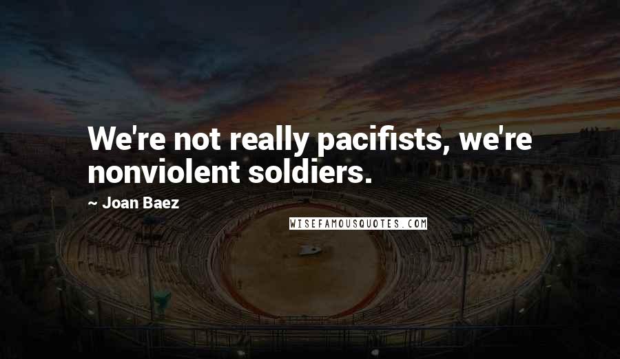 Joan Baez Quotes: We're not really pacifists, we're nonviolent soldiers.