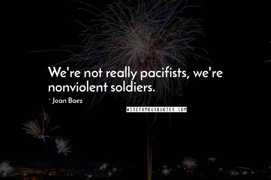 Joan Baez Quotes: We're not really pacifists, we're nonviolent soldiers.