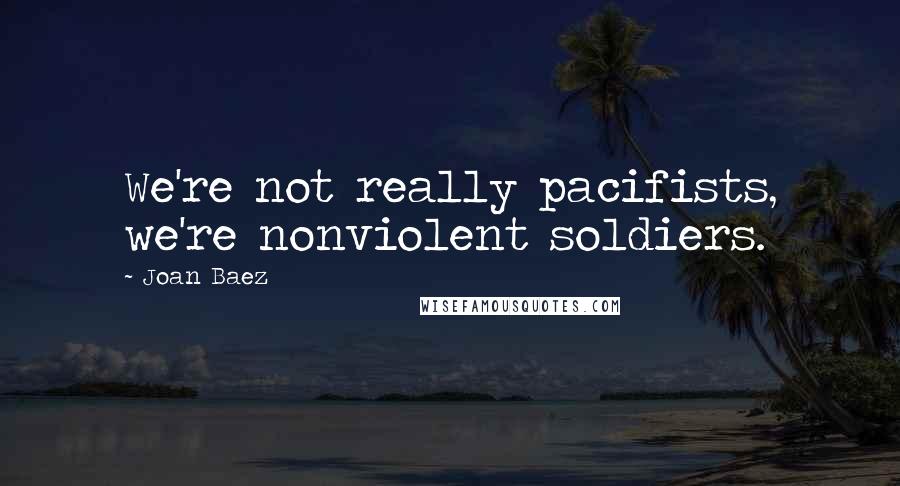 Joan Baez Quotes: We're not really pacifists, we're nonviolent soldiers.