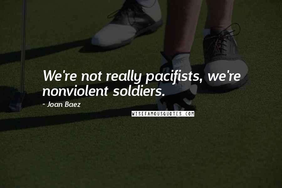 Joan Baez Quotes: We're not really pacifists, we're nonviolent soldiers.