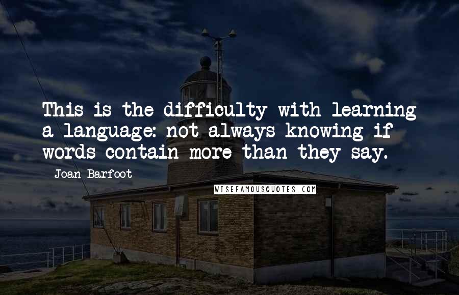 Joan Barfoot Quotes: This is the difficulty with learning a language: not always knowing if words contain more than they say.