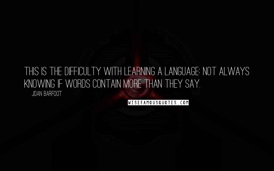 Joan Barfoot Quotes: This is the difficulty with learning a language: not always knowing if words contain more than they say.