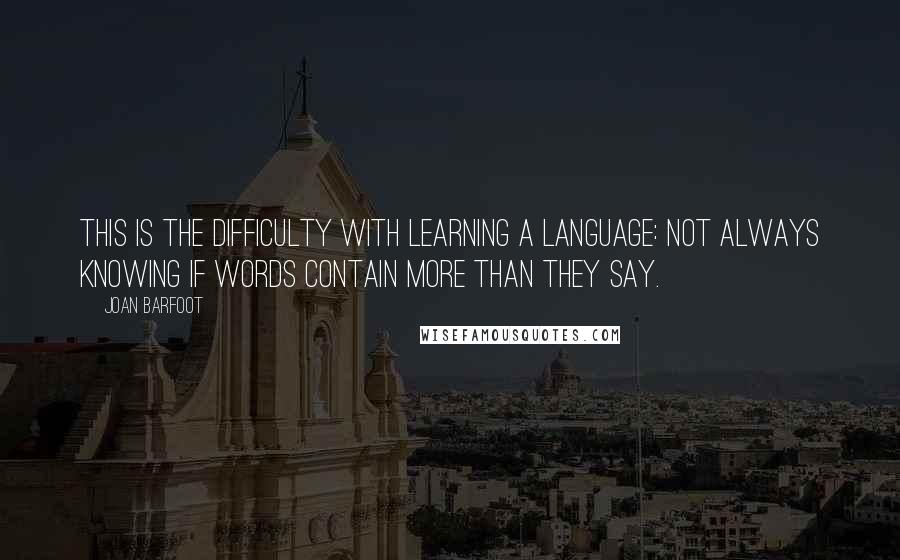 Joan Barfoot Quotes: This is the difficulty with learning a language: not always knowing if words contain more than they say.