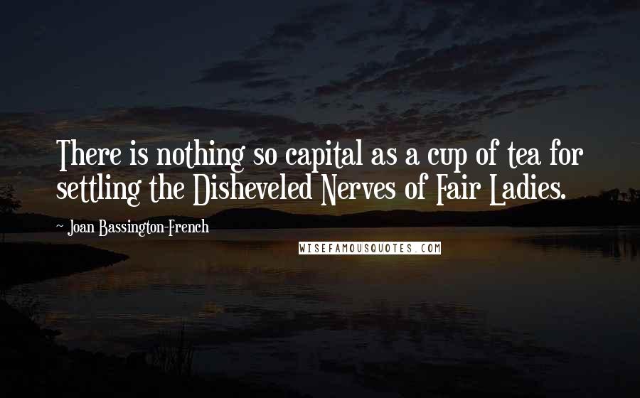 Joan Bassington-French Quotes: There is nothing so capital as a cup of tea for settling the Disheveled Nerves of Fair Ladies.