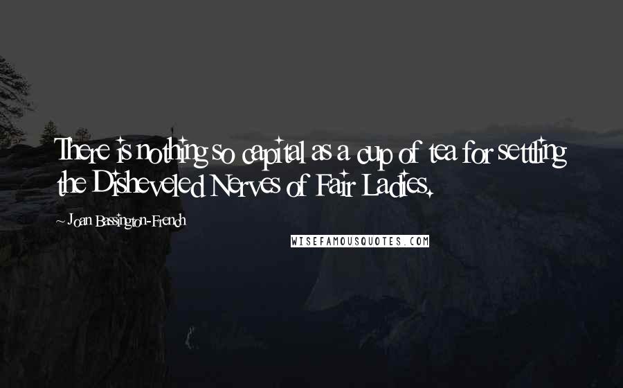 Joan Bassington-French Quotes: There is nothing so capital as a cup of tea for settling the Disheveled Nerves of Fair Ladies.