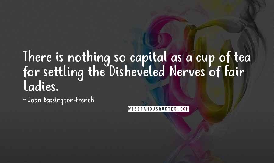 Joan Bassington-French Quotes: There is nothing so capital as a cup of tea for settling the Disheveled Nerves of Fair Ladies.