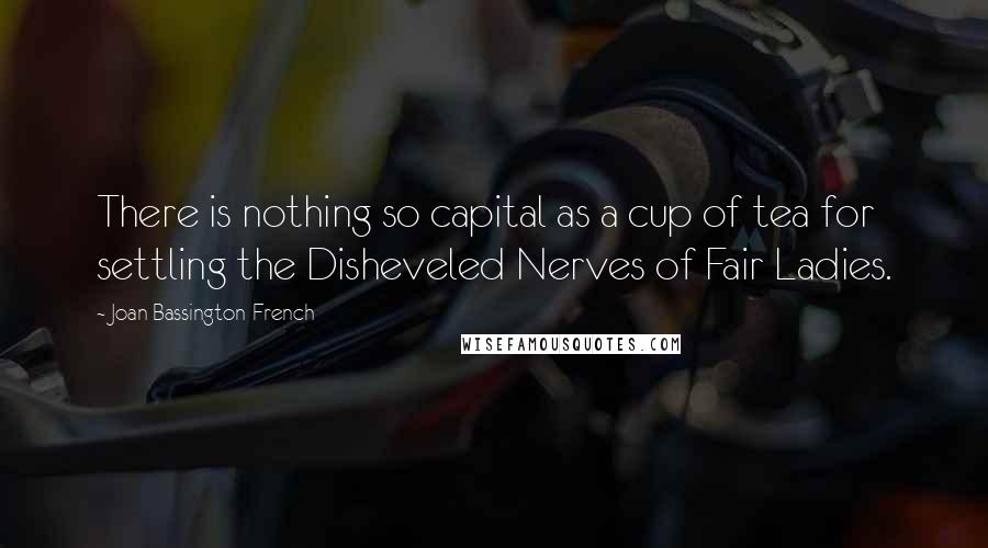 Joan Bassington-French Quotes: There is nothing so capital as a cup of tea for settling the Disheveled Nerves of Fair Ladies.