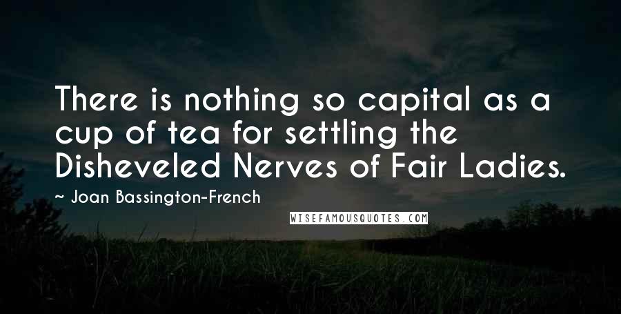 Joan Bassington-French Quotes: There is nothing so capital as a cup of tea for settling the Disheveled Nerves of Fair Ladies.