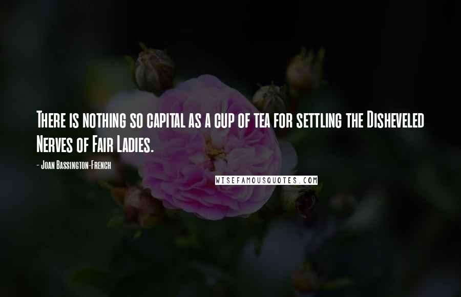 Joan Bassington-French Quotes: There is nothing so capital as a cup of tea for settling the Disheveled Nerves of Fair Ladies.