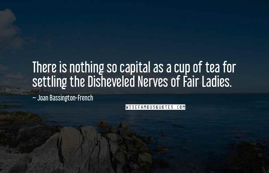 Joan Bassington-French Quotes: There is nothing so capital as a cup of tea for settling the Disheveled Nerves of Fair Ladies.