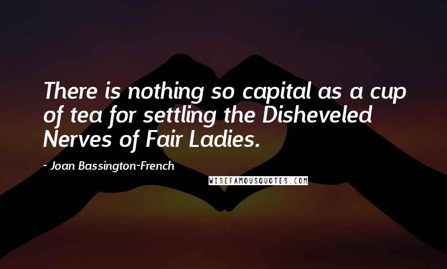 Joan Bassington-French Quotes: There is nothing so capital as a cup of tea for settling the Disheveled Nerves of Fair Ladies.