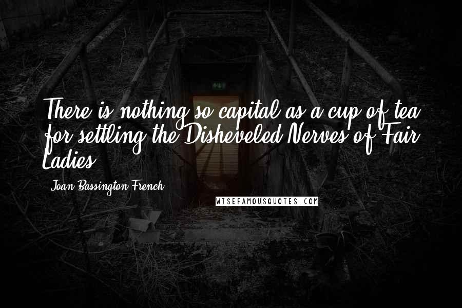 Joan Bassington-French Quotes: There is nothing so capital as a cup of tea for settling the Disheveled Nerves of Fair Ladies.