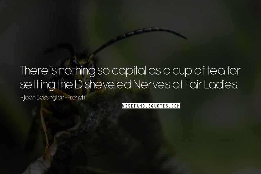 Joan Bassington-French Quotes: There is nothing so capital as a cup of tea for settling the Disheveled Nerves of Fair Ladies.