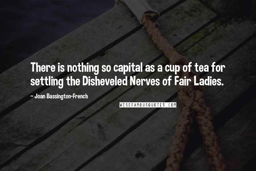 Joan Bassington-French Quotes: There is nothing so capital as a cup of tea for settling the Disheveled Nerves of Fair Ladies.