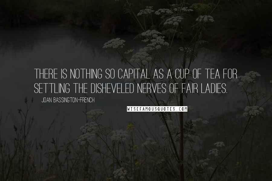 Joan Bassington-French Quotes: There is nothing so capital as a cup of tea for settling the Disheveled Nerves of Fair Ladies.