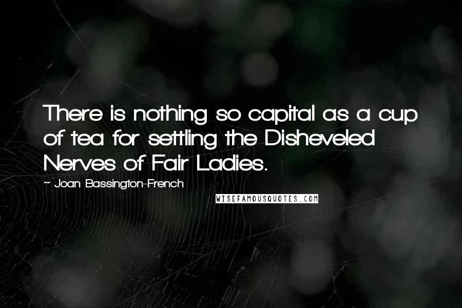 Joan Bassington-French Quotes: There is nothing so capital as a cup of tea for settling the Disheveled Nerves of Fair Ladies.