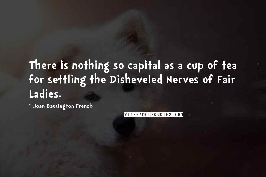 Joan Bassington-French Quotes: There is nothing so capital as a cup of tea for settling the Disheveled Nerves of Fair Ladies.