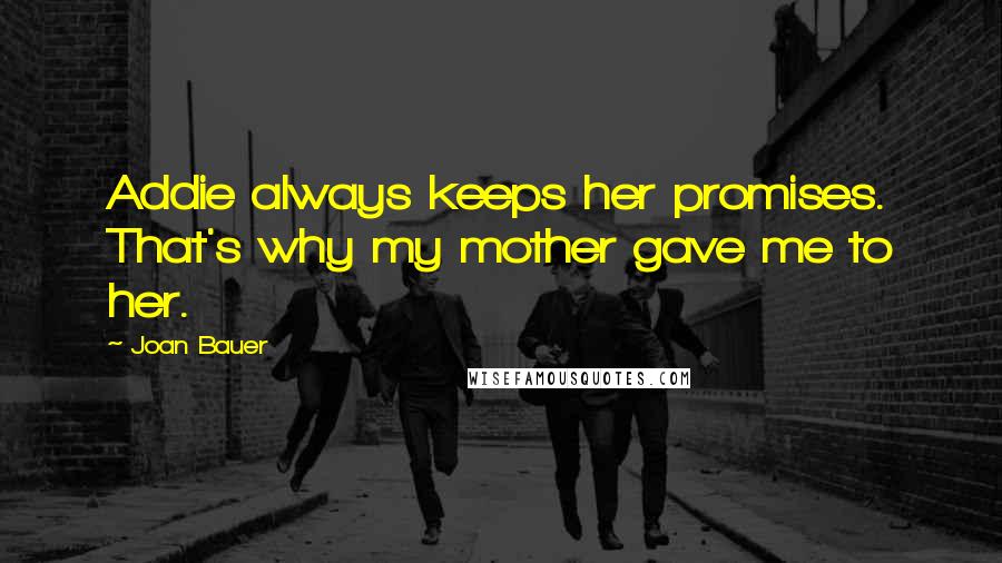 Joan Bauer Quotes: Addie always keeps her promises. That's why my mother gave me to her.