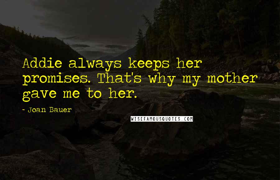 Joan Bauer Quotes: Addie always keeps her promises. That's why my mother gave me to her.