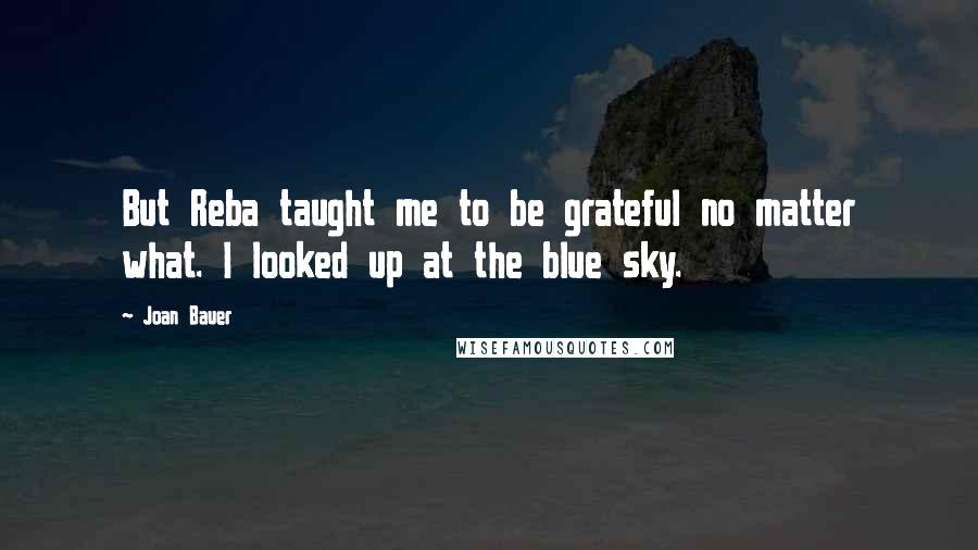 Joan Bauer Quotes: But Reba taught me to be grateful no matter what. I looked up at the blue sky.